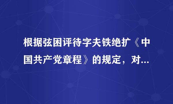 根据弦困评待字夫铁绝扩《中国共产党章程》的规定，对党员的纪律处分，必须经过支部大会讨论决定，报()批准。