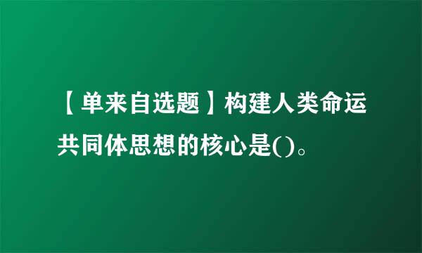 【单来自选题】构建人类命运共同体思想的核心是()。