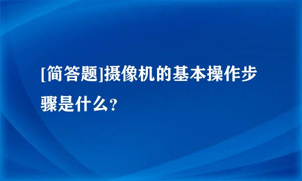 [简答题]摄像机的基本操作步骤是什么？