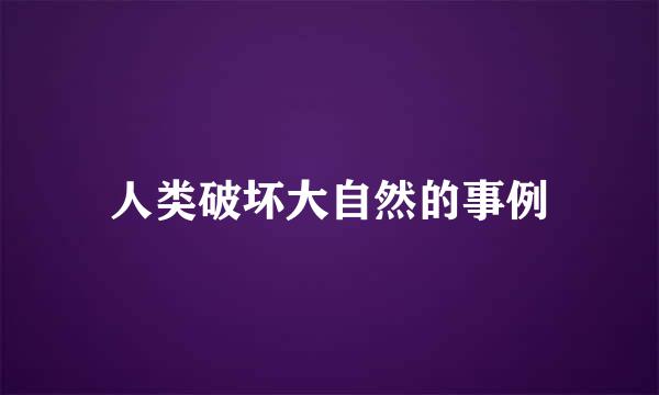 人类破坏大自然的事例