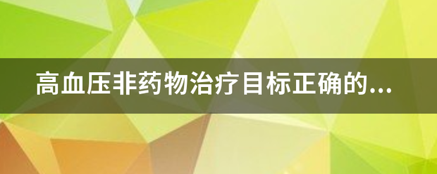 高血压非药物治疗目标正确的是：(