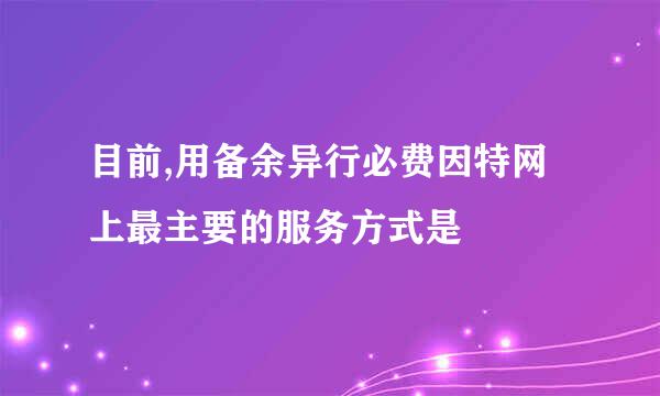 目前,用备余异行必费因特网上最主要的服务方式是