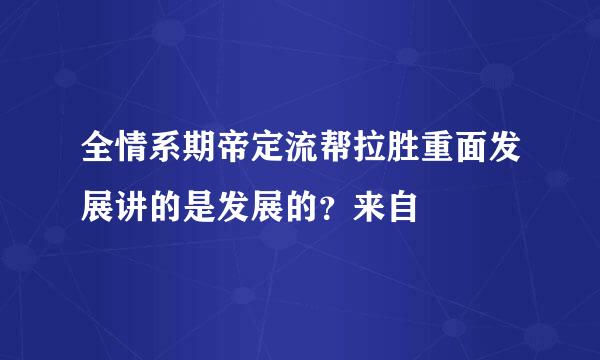 全情系期帝定流帮拉胜重面发展讲的是发展的？来自