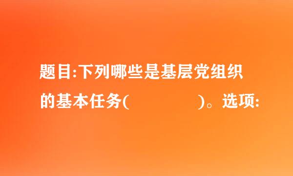 题目:下列哪些是基层党组织的基本任务(    )。选项: