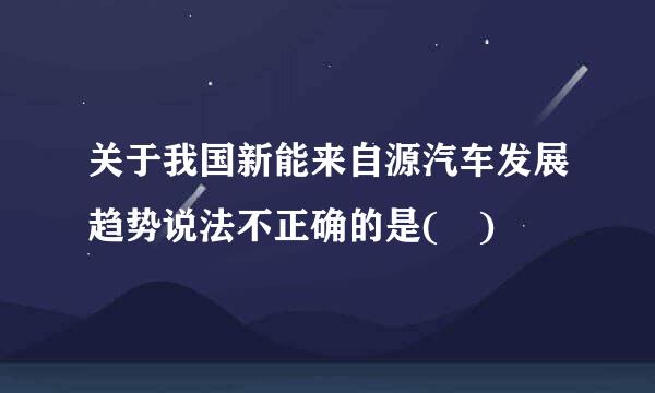 关于我国新能来自源汽车发展趋势说法不正确的是( )