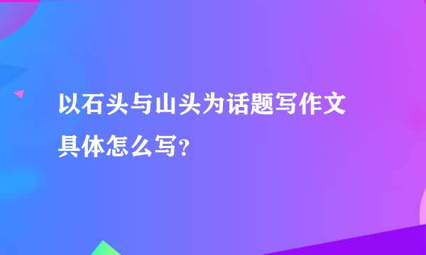 以石头与山头为话题写作文 具体怎么写？