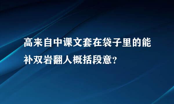 高来自中课文套在袋子里的能补双岩翻人概括段意？