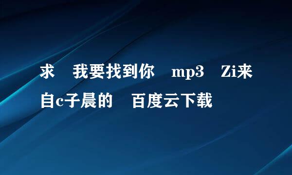 求 我要找到你 mp3 Zi来自c子晨的 百度云下载