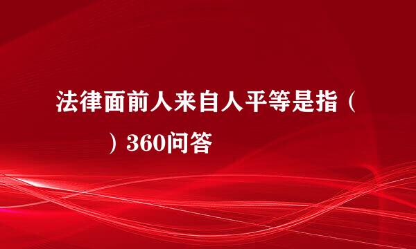 法律面前人来自人平等是指（  ）360问答