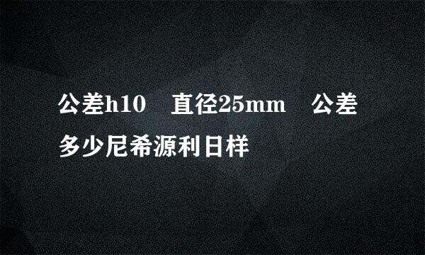 公差h10 直径25mm 公差多少尼希源利日样