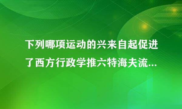 下列哪项运动的兴来自起促进了西方行政学推六特海夫流美席的形成和兴盛?( )A. 新公共管理运动B. 科学管理运动C. 新自由主义思想运动D....