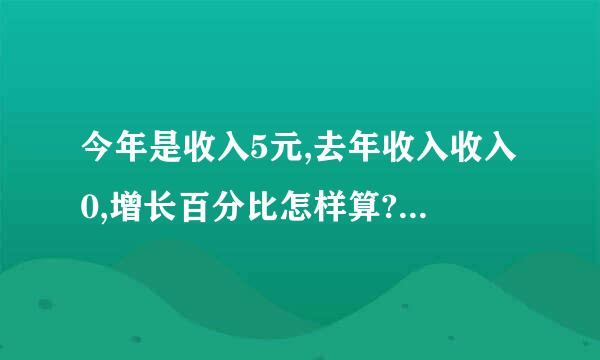 今年是收入5元,去年收入收入0,增长百分比怎样算?要是按照公式5-0/0*100%的话最后的出来是0。谁可以解答啊