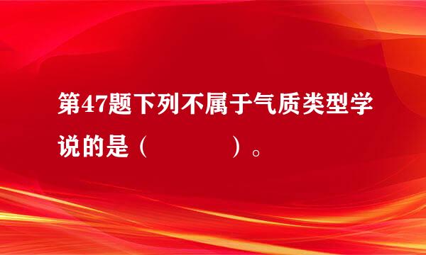 第47题下列不属于气质类型学说的是（   ）。