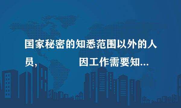 国家秘密的知悉范围以外的人员,    因工作需要知悉国家秘密的,    应当经过