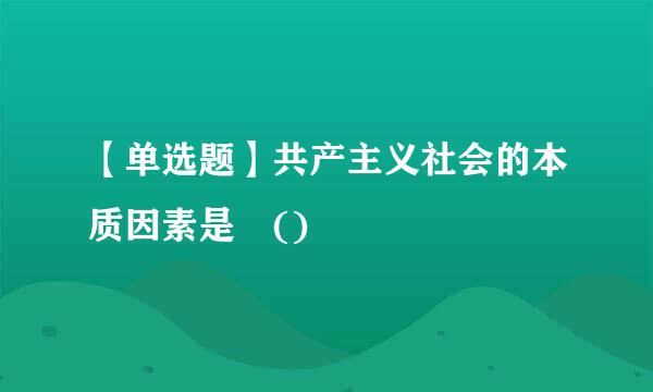 【单选题】共产主义社会的本质因素是 ()