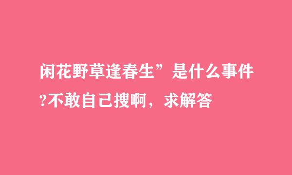 闲花野草逢春生”是什么事件?不敢自己搜啊，求解答