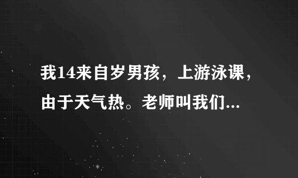 我14来自岁男孩，上游泳课，由于天气热。老师叫我们脱光游二还场固什么也不穿，旁边女生看着我们，我们很害羞。