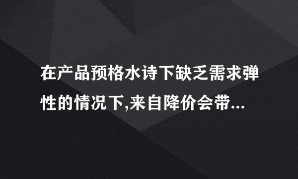 在产品预格水诗下缺乏需求弹性的情况下,来自降价会带来什么后果?