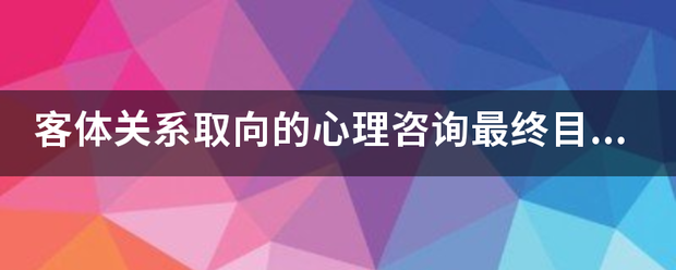 客体关系取向的心理咨询最终目标在于帮助个案认清父母错误的教养方式是如何给