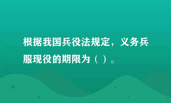 根据我国兵役法规定，义务兵服现役的期限为（）。