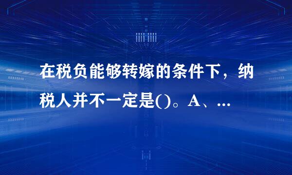 在税负能够转嫁的条件下，纳税人并不一定是()。A、 实京教永电注距见内之聚假际负税人B、 代扣代缴义务人C、 代收代缴义务人D、 法人