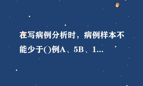 在写病例分析时，病例样本不能少于()例A、5B、10C、30D、50E、100