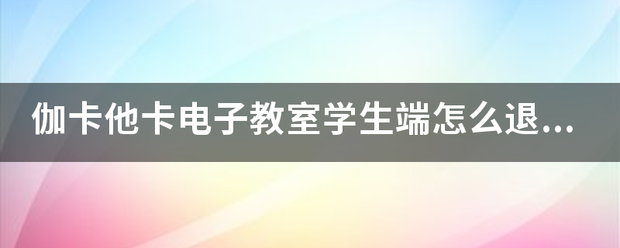 伽严卡他卡电子教室学生端怎么退出控制