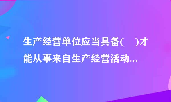 生产经营单位应当具备( )才能从事来自生产经营活动。A．《安全生产法》规定的条件B．其他有关法律、行政济十盐六又法规规定的条件C．企业...