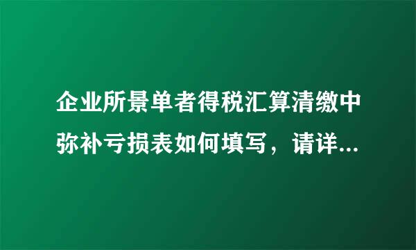 企业所景单者得税汇算清缴中弥补亏损表如何填写，请详细说明，谢谢