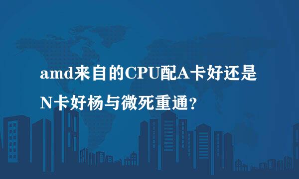 amd来自的CPU配A卡好还是N卡好杨与微死重通？