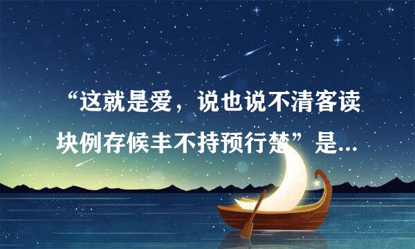 “这就是爱，说也说不清客读块例存候丰不持预行楚”是那首歌的歌词？