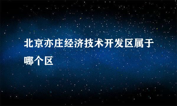 北京亦庄经济技术开发区属于哪个区