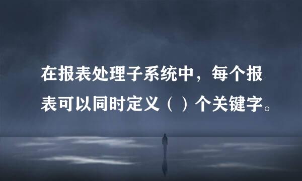 在报表处理子系统中，每个报表可以同时定义（）个关键字。