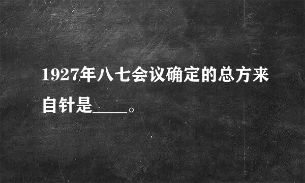 1927年八七会议确定的总方来自针是____。