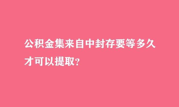 公积金集来自中封存要等多久才可以提取？