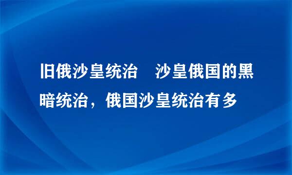 旧俄沙皇统治 沙皇俄国的黑暗统治，俄国沙皇统治有多