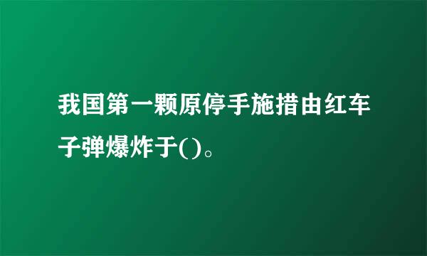 我国第一颗原停手施措由红车子弹爆炸于()。