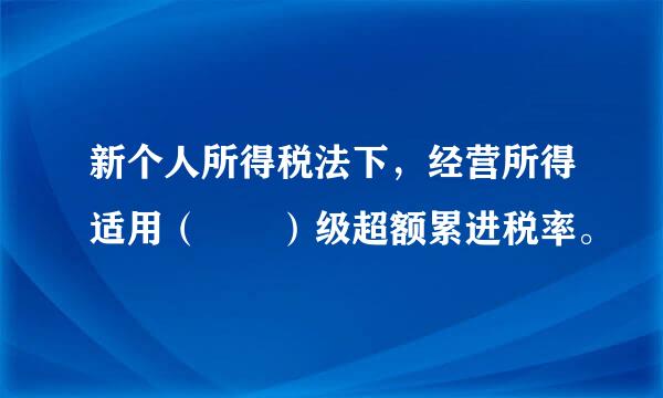 新个人所得税法下，经营所得适用（  ）级超额累进税率。