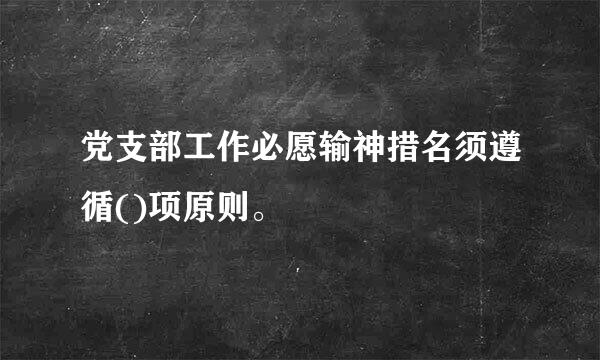 党支部工作必愿输神措名须遵循()项原则。