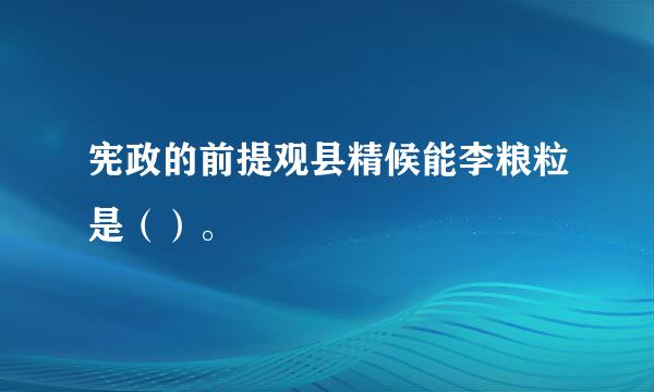 宪政的前提观县精候能李粮粒是（）。