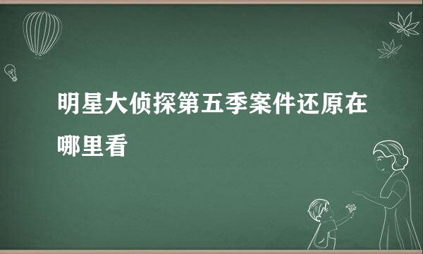 明星大侦探第五季案件还原在哪里看