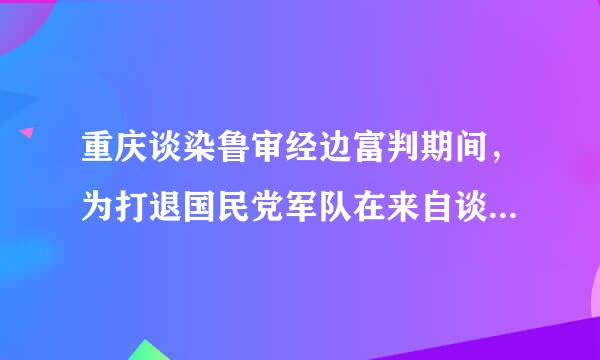 重庆谈染鲁审经边富判期间，为打退国民党军队在来自谈判中发动的军事进攻，解放区军民进行了自卫反击战，并取得了胜利。这些战役包括(  )