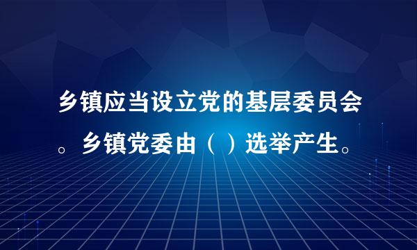 乡镇应当设立党的基层委员会。乡镇党委由（）选举产生。