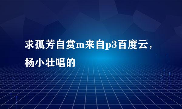 求孤芳自赏m来自p3百度云，杨小壮唱的