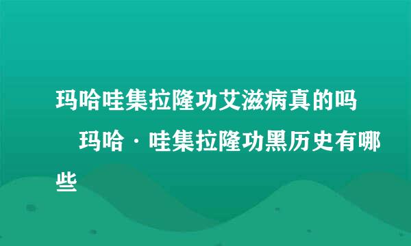 玛哈哇集拉隆功艾滋病真的吗 玛哈·哇集拉隆功黑历史有哪些