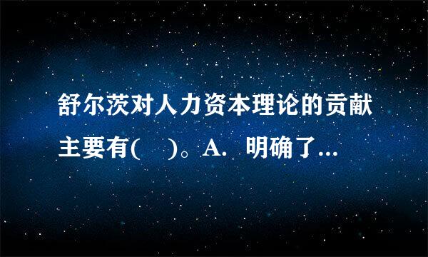 舒尔茨对人力资本理论的贡献主要有( )。A．明确了人力资本的概念B．概括了人力资本投资的范围和内容C．建立了系统的人力资...