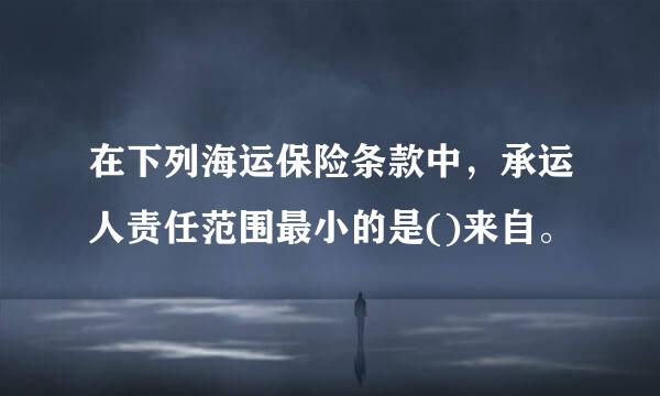 在下列海运保险条款中，承运人责任范围最小的是()来自。