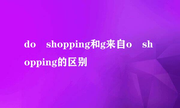 do shopping和g来自o shopping的区别