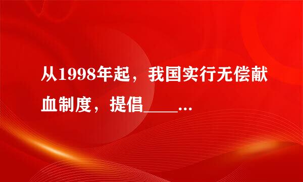 从1998年起，我国实行无偿献血制度，提倡______周岁的健康公民自愿献血．每次献血量一般为______ 毫升