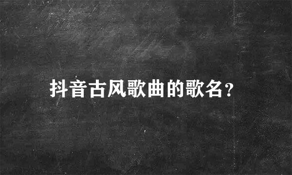 抖音古风歌曲的歌名？